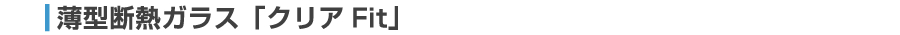 薄型断熱ガラス「クリア Fit」